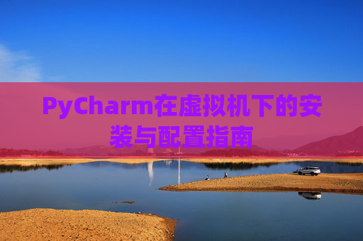 PyCharm在虚拟机下的安装与配置指南