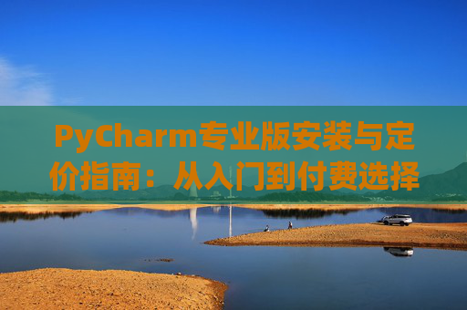 PyCharm专业版安装与定价指南：从入门到付费选择